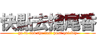 快點去搶尾香 (go to rob the last post quickly)