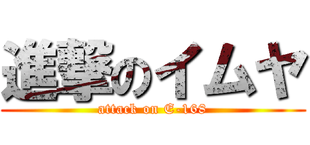 進撃のイムヤ (attack on E-168)