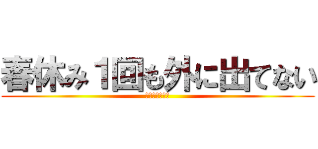 春休み１回も外に出てない (ぼっちじゃない)