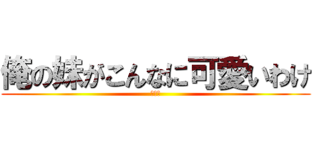 俺の妹がこんなに可愛いわけ (がない)