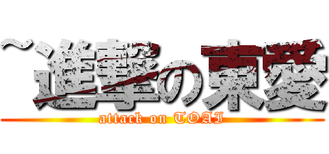 ~進撃の東愛 (attack on TOAI)