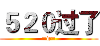 ５２０过了 (=w=)