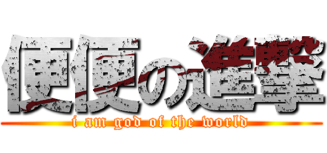 便便の進撃 (i am god of the world)