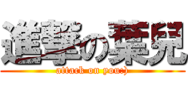 進撃の葉兒 (attack on you:))