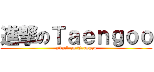 進撃のＴａｅｎｇｏｏ (attack on Taengoo)