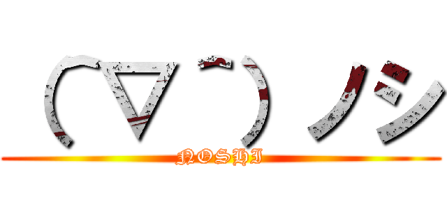 （＾▽＾）ノシ (NOSHI)