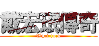 戴宏珉傳奇 (What fuck)