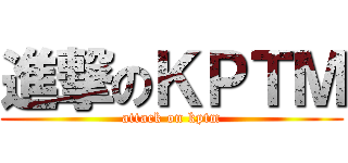 進撃のＫＰＴＭ (attack on kptm)