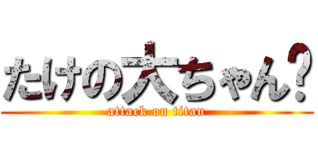 たけの大ちゃん♥ (attack on titan)