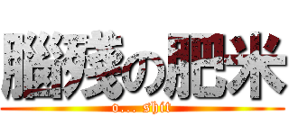 腦殘の肥米 (o... shit)