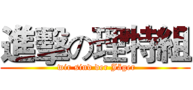 進擊の理特組 ( wir sind der Jäger)