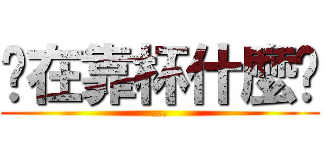 你在靠杯什麼啦 (...)