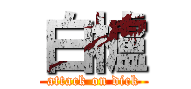 白櫨 (attack on dick)