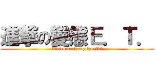 進撃の變態Ｅ．Ｔ． (Welcome to my world❤)