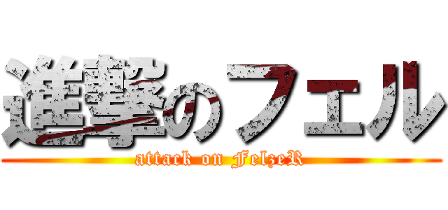 進撃のフェル (attack on FelzeR)