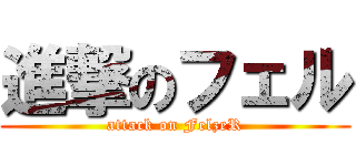 進撃のフェル (attack on FelzeR)