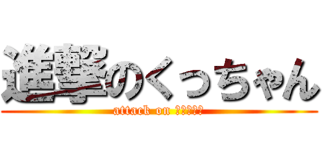 進撃のくっちゃん (attack on くっちゃん)