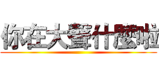 你在大聲什麼啦 ()