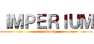 ＩＭＰＥＲＩＵＭ (of humanity)