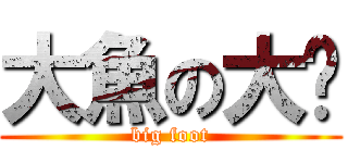 大魚の大腳 (big foot)