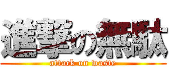 進撃の無駄 (attack on waste)