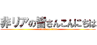 非リアの皆さんこんにちは (attack on titan)