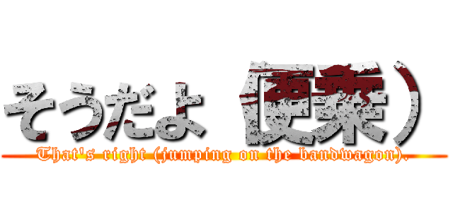 そうだよ（便乗） (That's right (jumping on the bandwagon).)