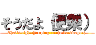 そうだよ（便乗） (That's right (jumping on the bandwagon).)