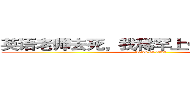 英语老师去死，我稀罕上你的课似的！！ (attack on titan)
