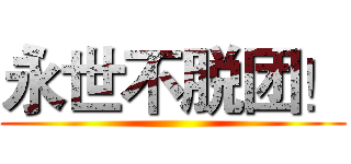 永世不脱团！ ()