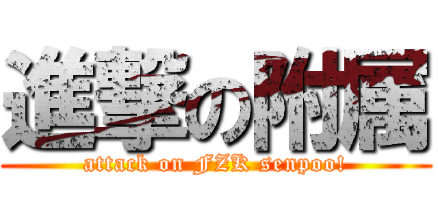 進撃の附属 (attack on FZK senpoo!)