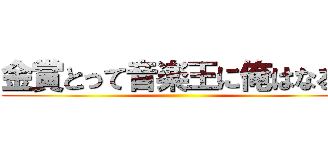 金賞とって音楽王に俺はなる！ ()