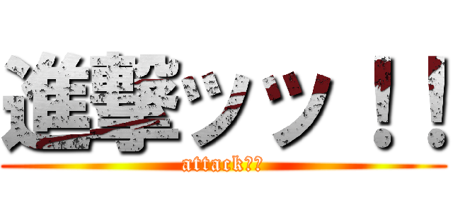 進撃ッッ！！ (attack！！)