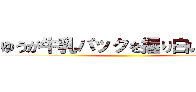ゆうが牛乳パックを握り白い液出す ()