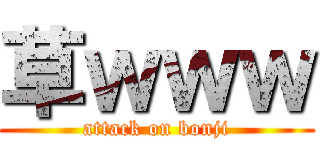 草ｗｗｗ (attack on bonji)