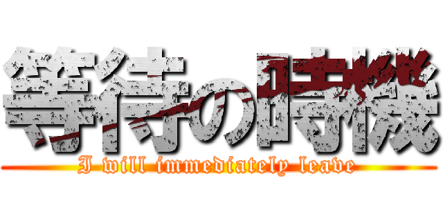 等待の時機 (I will immediately leave)