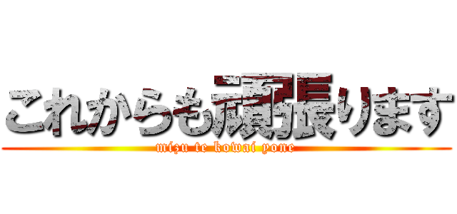 これからも頑張ります (mizu te kowai yone)
