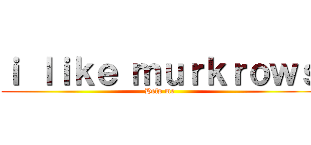 ｉ ｌｉｋｅ ｍｕｒｋｒｏｗｓ (Help me)