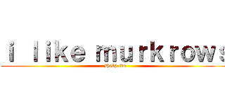 ｉ ｌｉｋｅ ｍｕｒｋｒｏｗｓ (Help me)