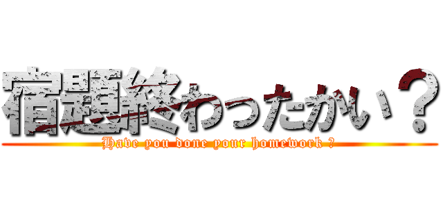 宿題終わったかい？ (Have you done your homework ？)