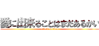 愛に出来ることはまだあるかい (attack on titan)