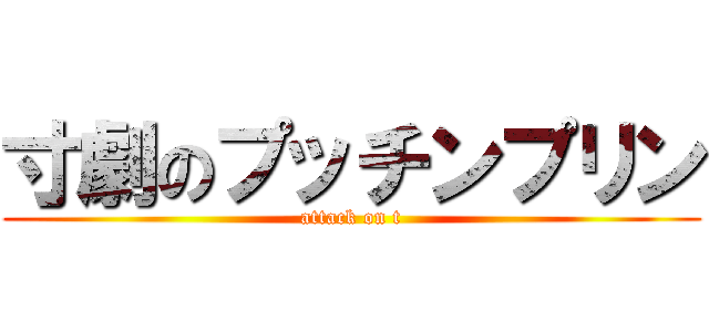 寸劇のプッチンプリン (attack on t)