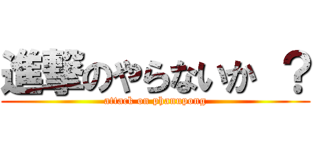 進撃のやらないか ？ (attack on phanupong)