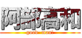 阿部高和 (good  man!)