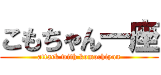 こもちゃん一座 (attack with komochiyan)