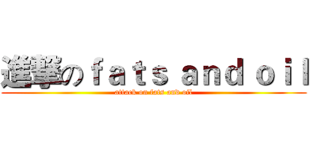 進撃のｆａｔｓ ａｎｄ ｏｉｌ (attack on fats and oil)