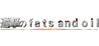 進撃のｆａｔｓ ａｎｄ ｏｉｌ (attack on fats and oil)