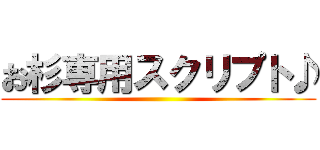 お杉専用スクリプト♪ ()