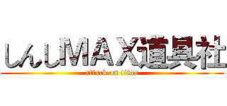 しんしＭＡＸ道具社 (attack on titan)