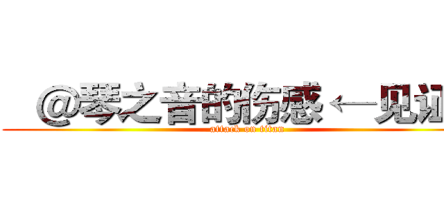   ＠琴之音的伤感 ←见证人 (attack on titan)